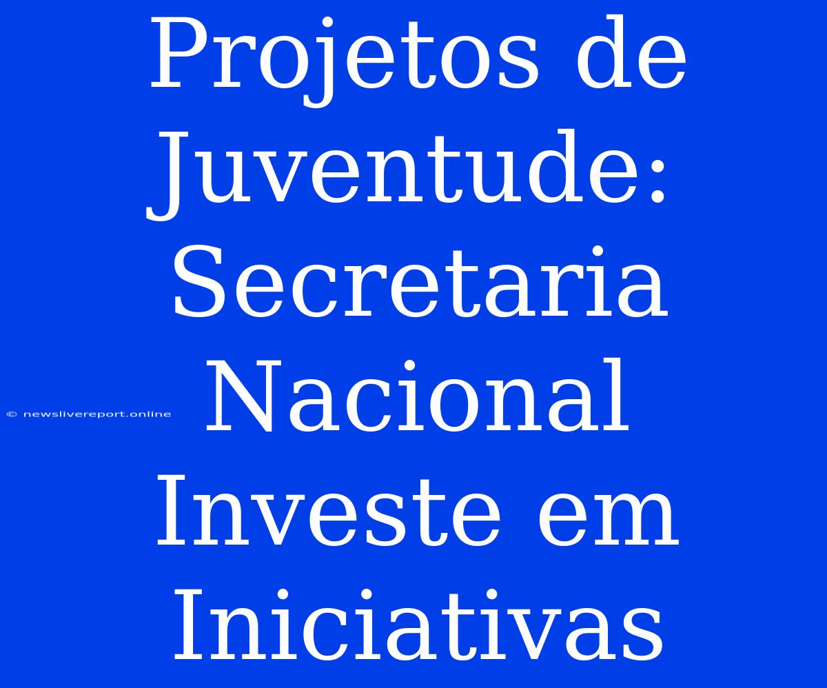 Projetos De Juventude: Secretaria Nacional Investe Em Iniciativas