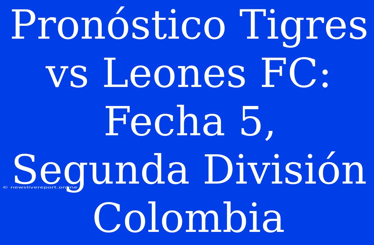 Pronóstico Tigres Vs Leones FC: Fecha 5, Segunda División Colombia