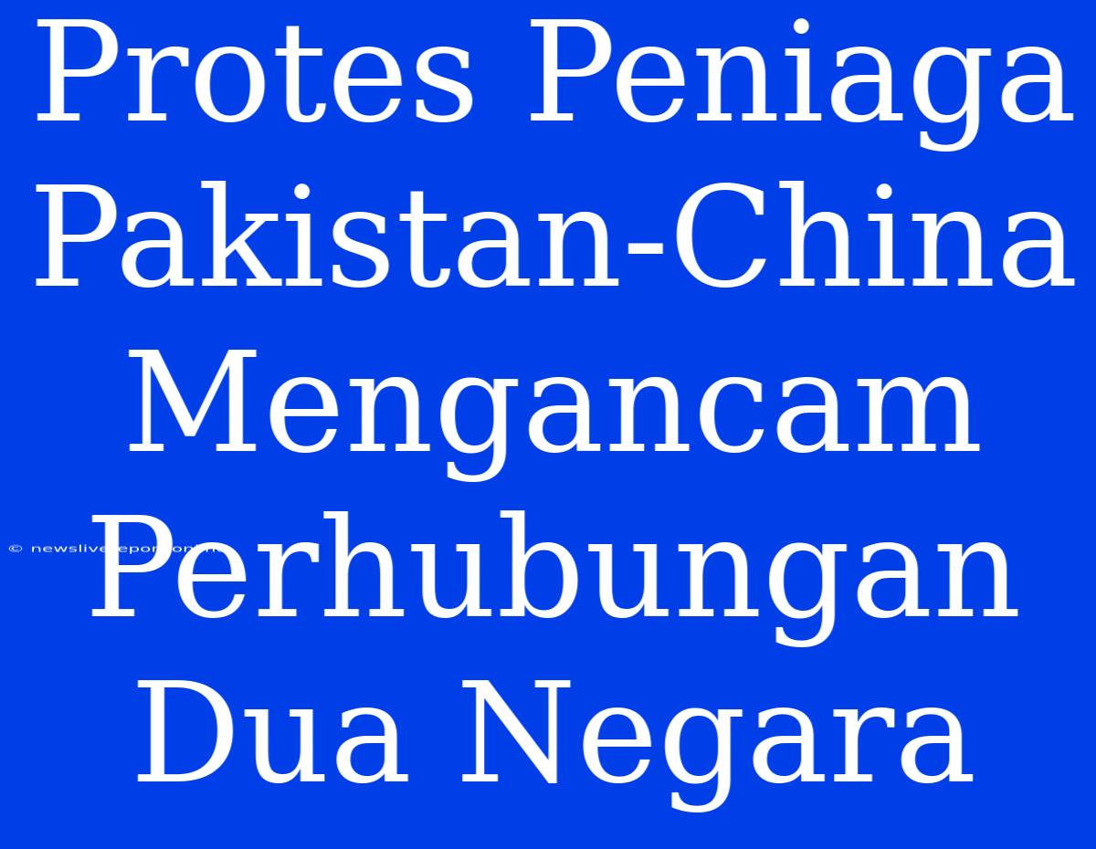 Protes Peniaga Pakistan-China Mengancam Perhubungan Dua Negara