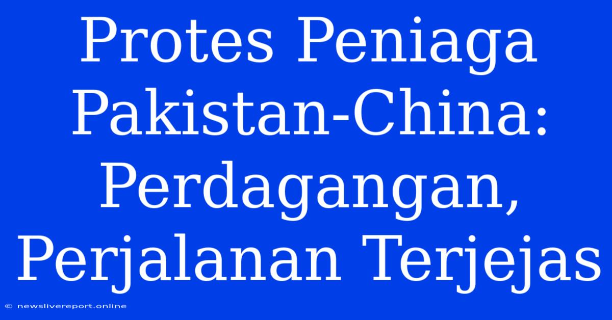 Protes Peniaga Pakistan-China: Perdagangan, Perjalanan Terjejas