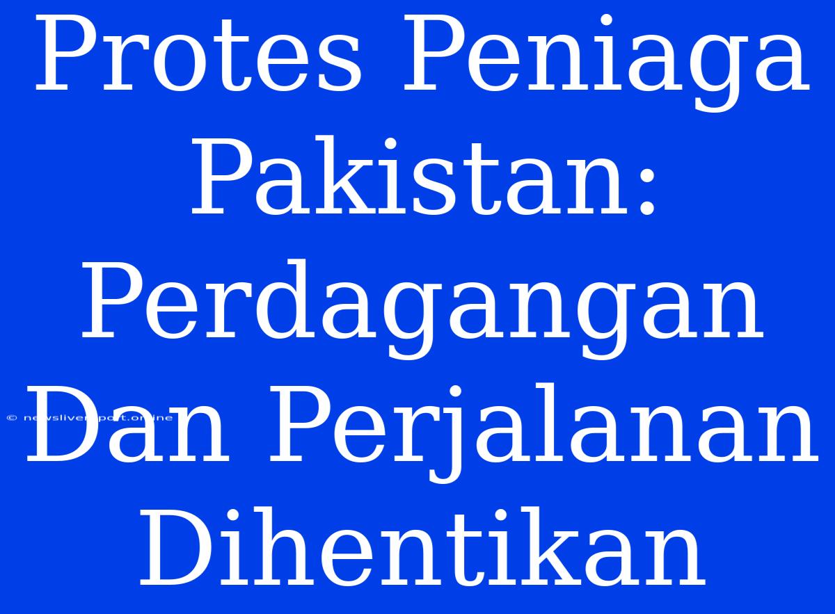 Protes Peniaga Pakistan: Perdagangan Dan Perjalanan Dihentikan