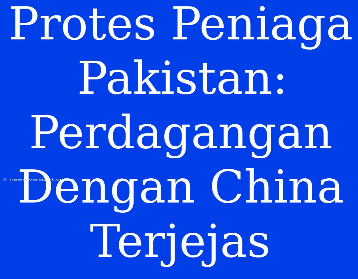 Protes Peniaga Pakistan: Perdagangan Dengan China Terjejas