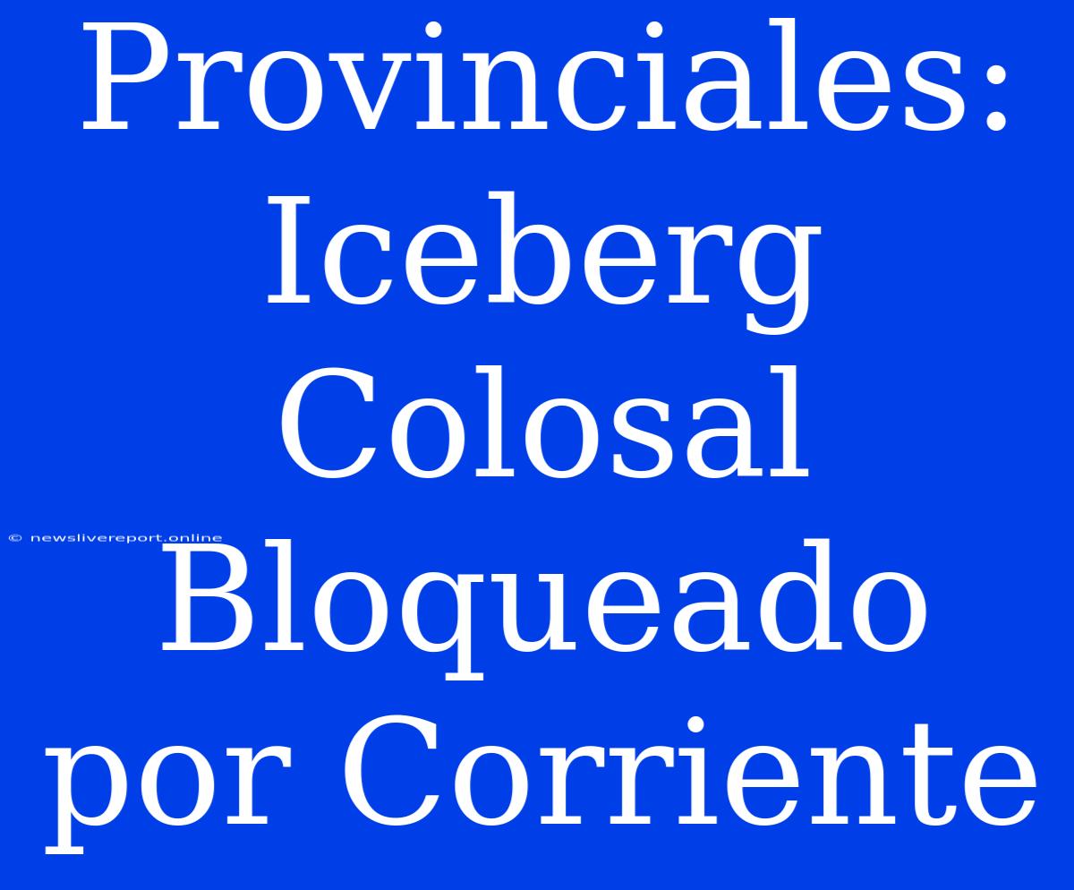 Provinciales: Iceberg Colosal Bloqueado Por Corriente