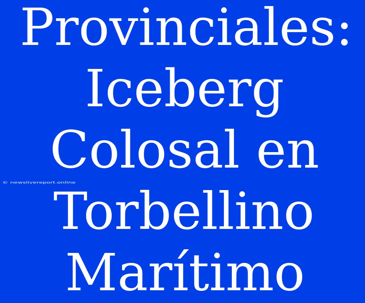 Provinciales: Iceberg Colosal En Torbellino Marítimo