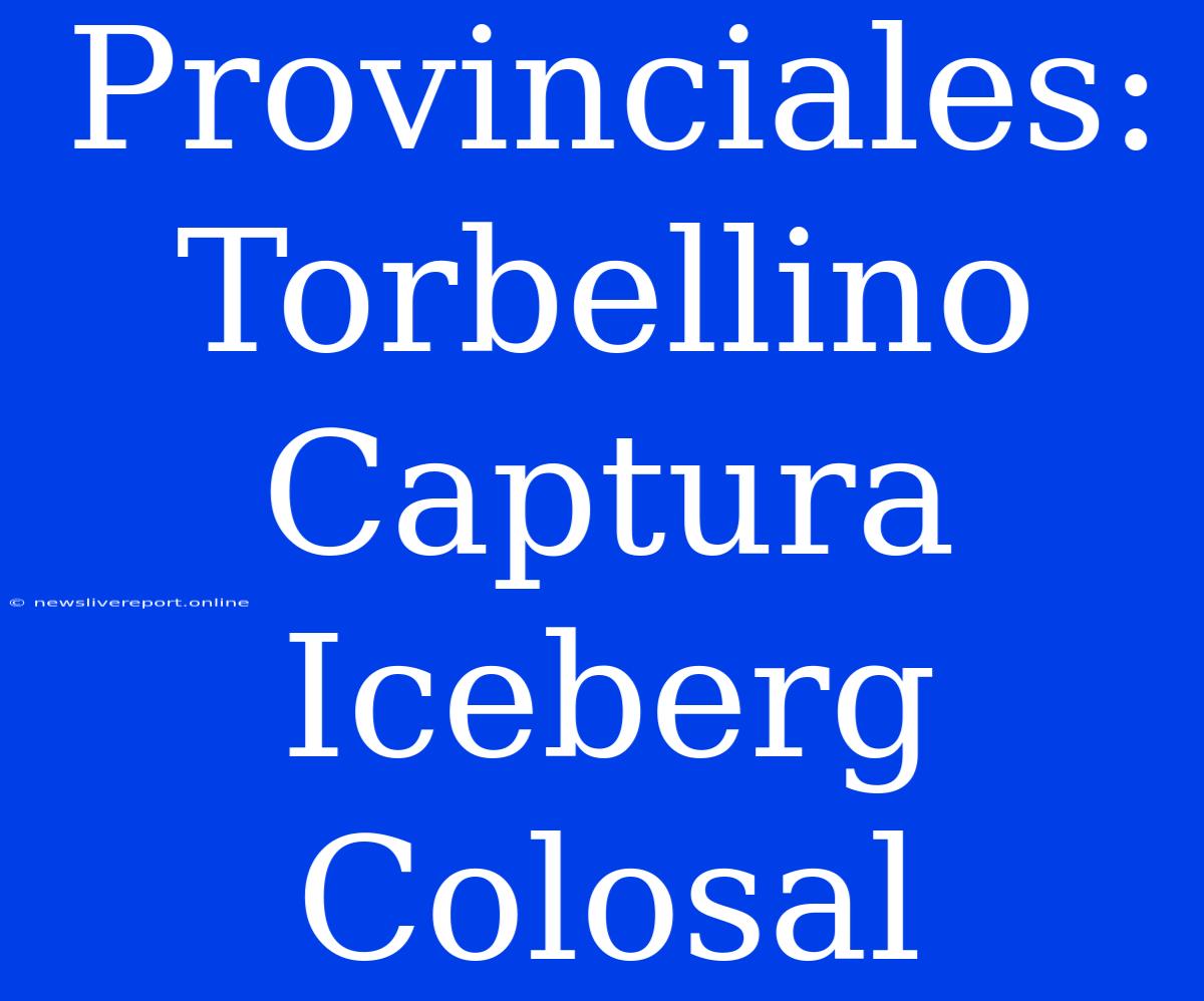 Provinciales: Torbellino Captura Iceberg Colosal