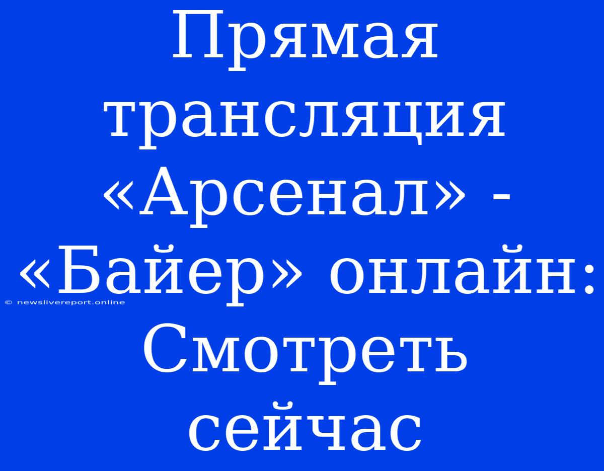 Прямая Трансляция «Арсенал» - «Байер» Онлайн: Смотреть Сейчас