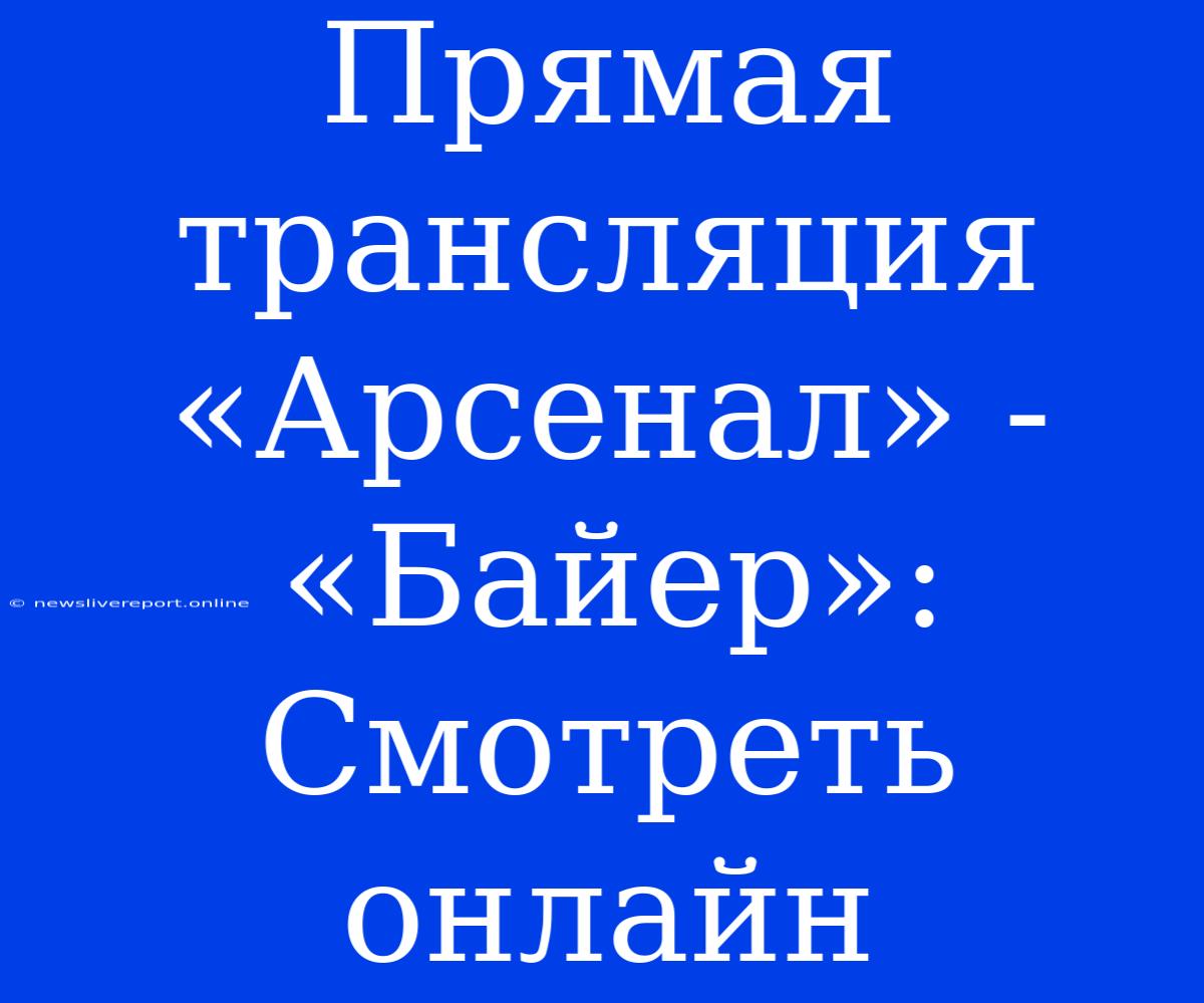 Прямая Трансляция «Арсенал» - «Байер»: Смотреть Онлайн