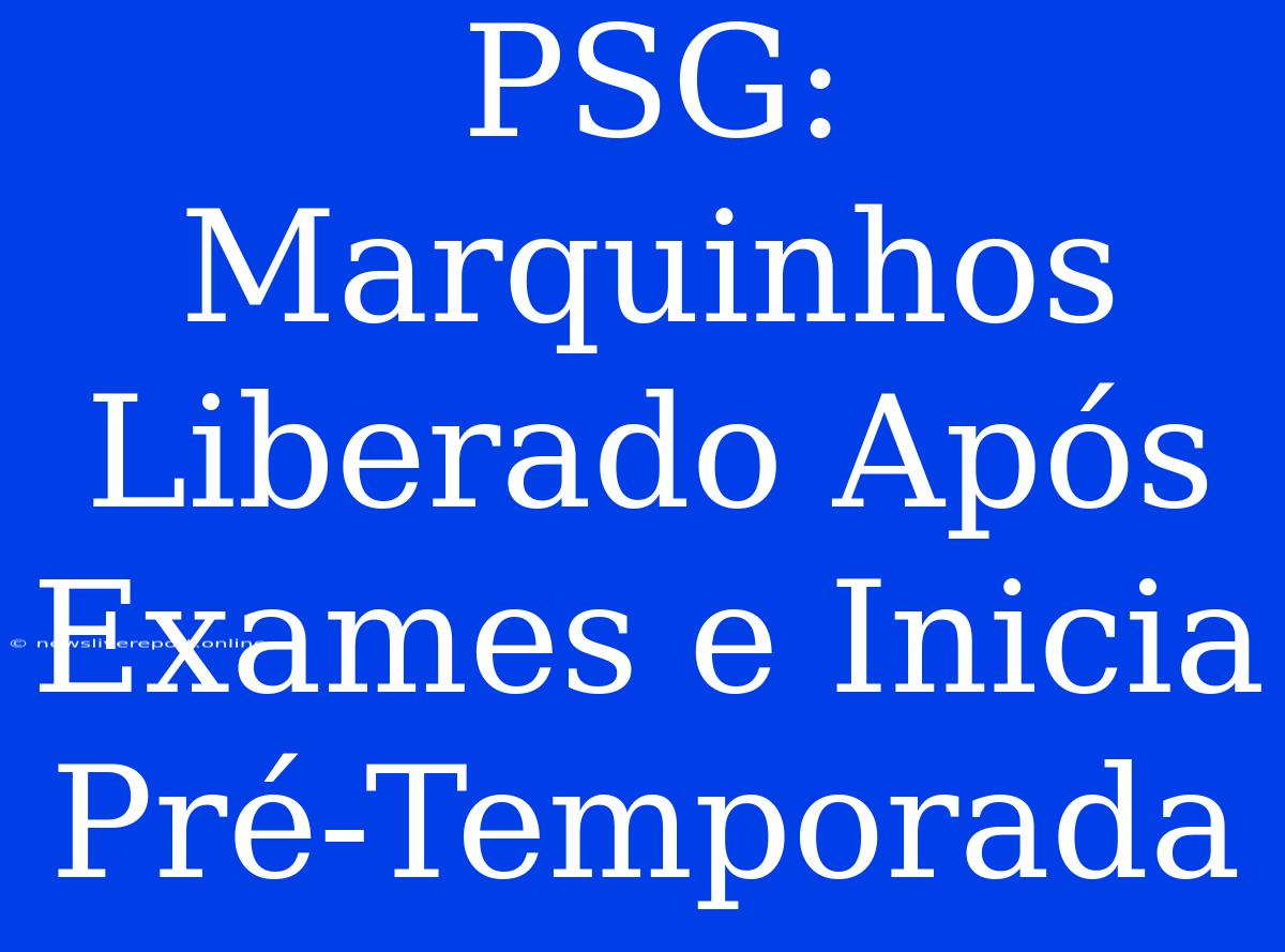 PSG: Marquinhos Liberado Após Exames E Inicia Pré-Temporada