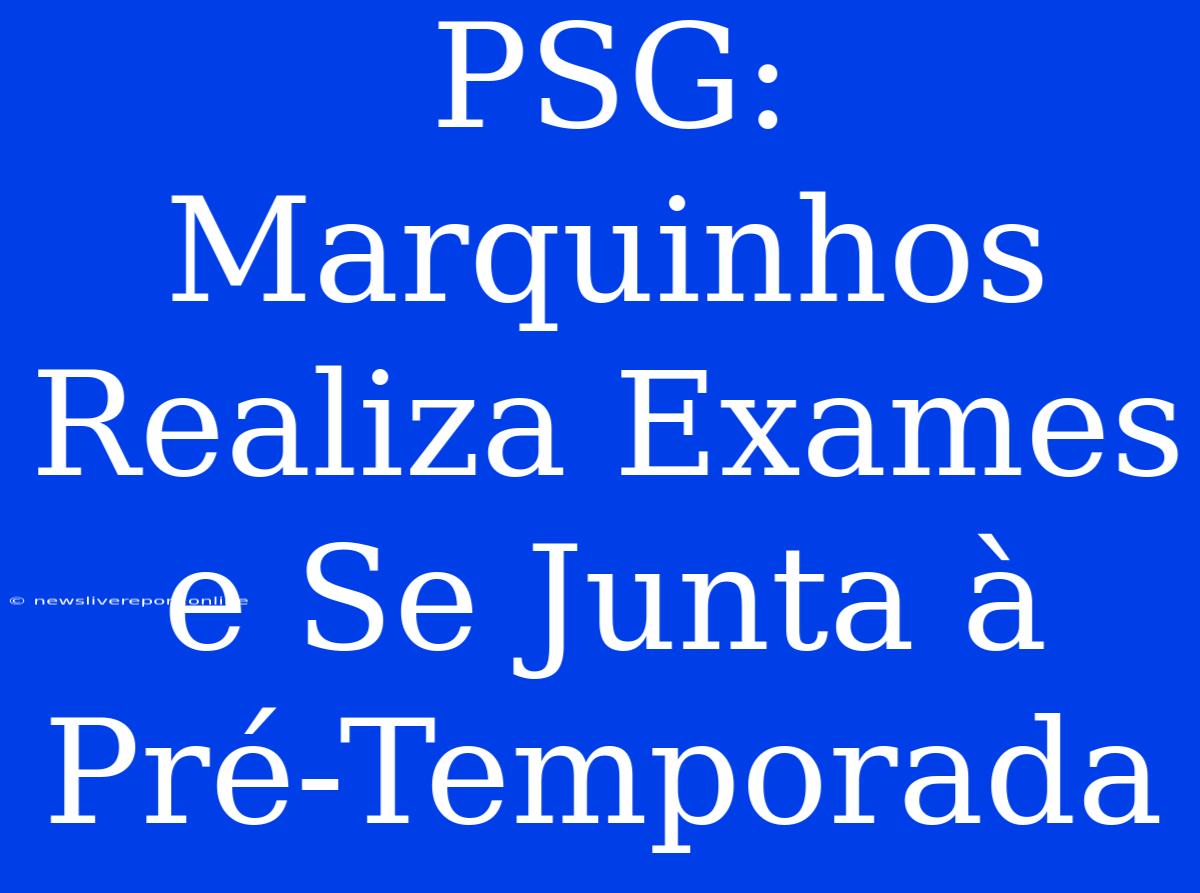 PSG: Marquinhos Realiza Exames E Se Junta À Pré-Temporada