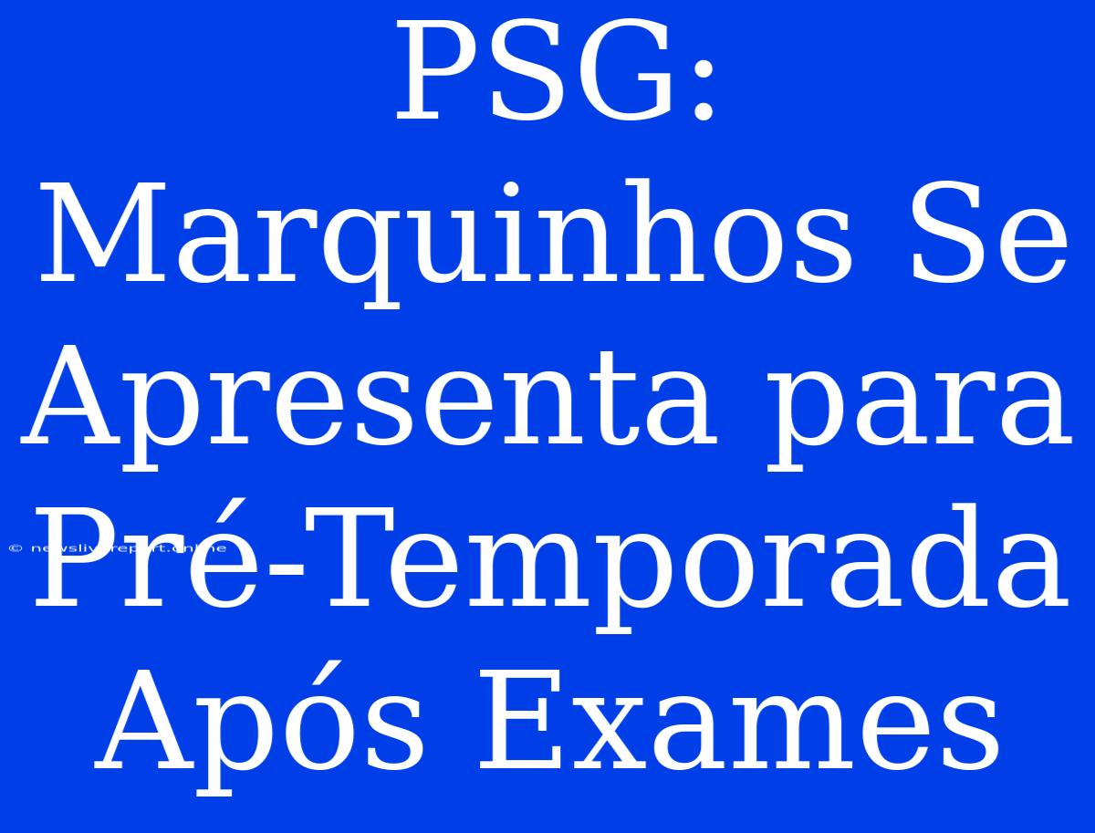 PSG: Marquinhos Se Apresenta Para Pré-Temporada Após Exames