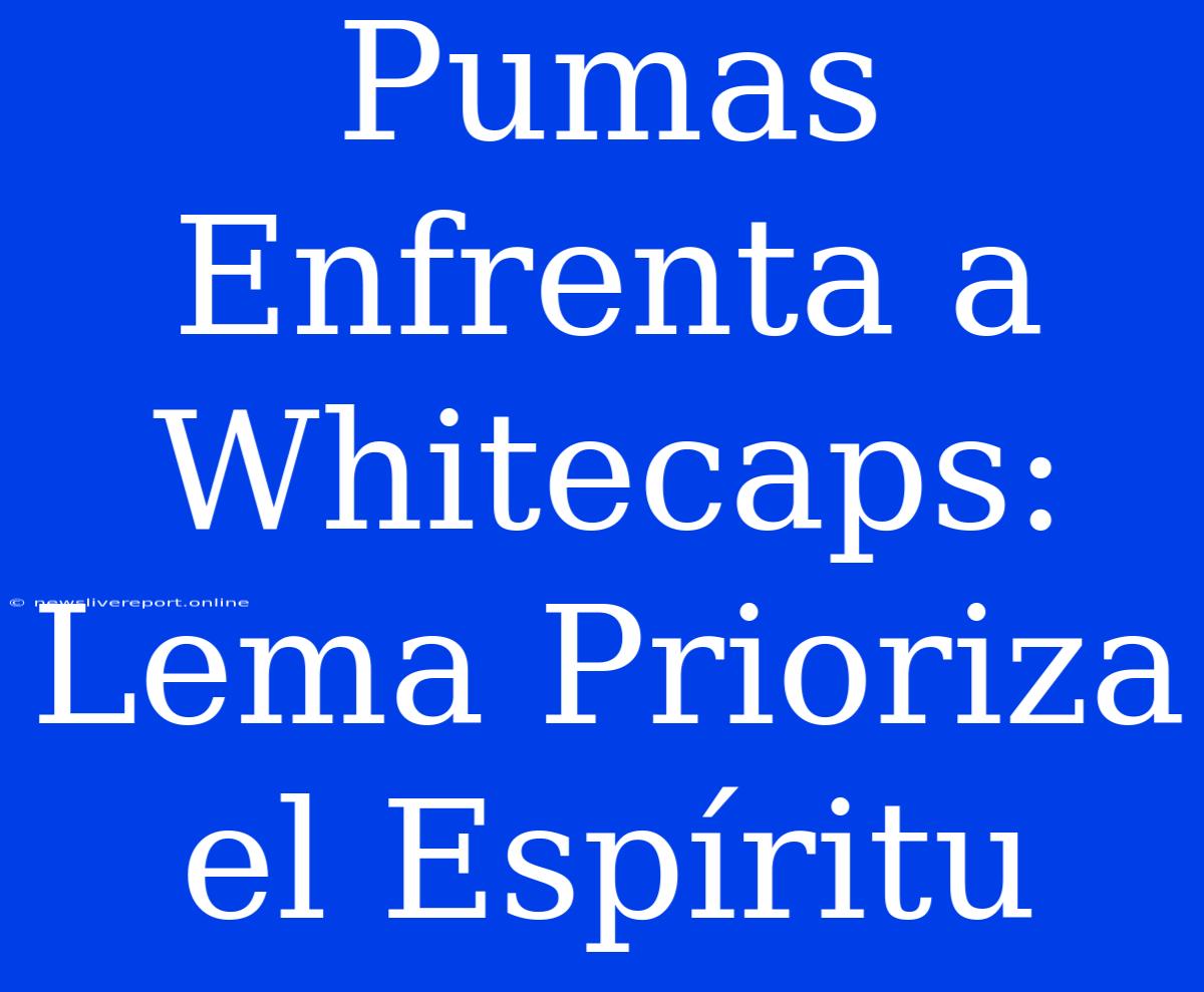 Pumas Enfrenta A Whitecaps: Lema Prioriza El Espíritu