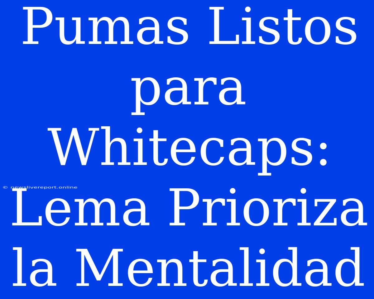 Pumas Listos Para Whitecaps: Lema Prioriza La Mentalidad