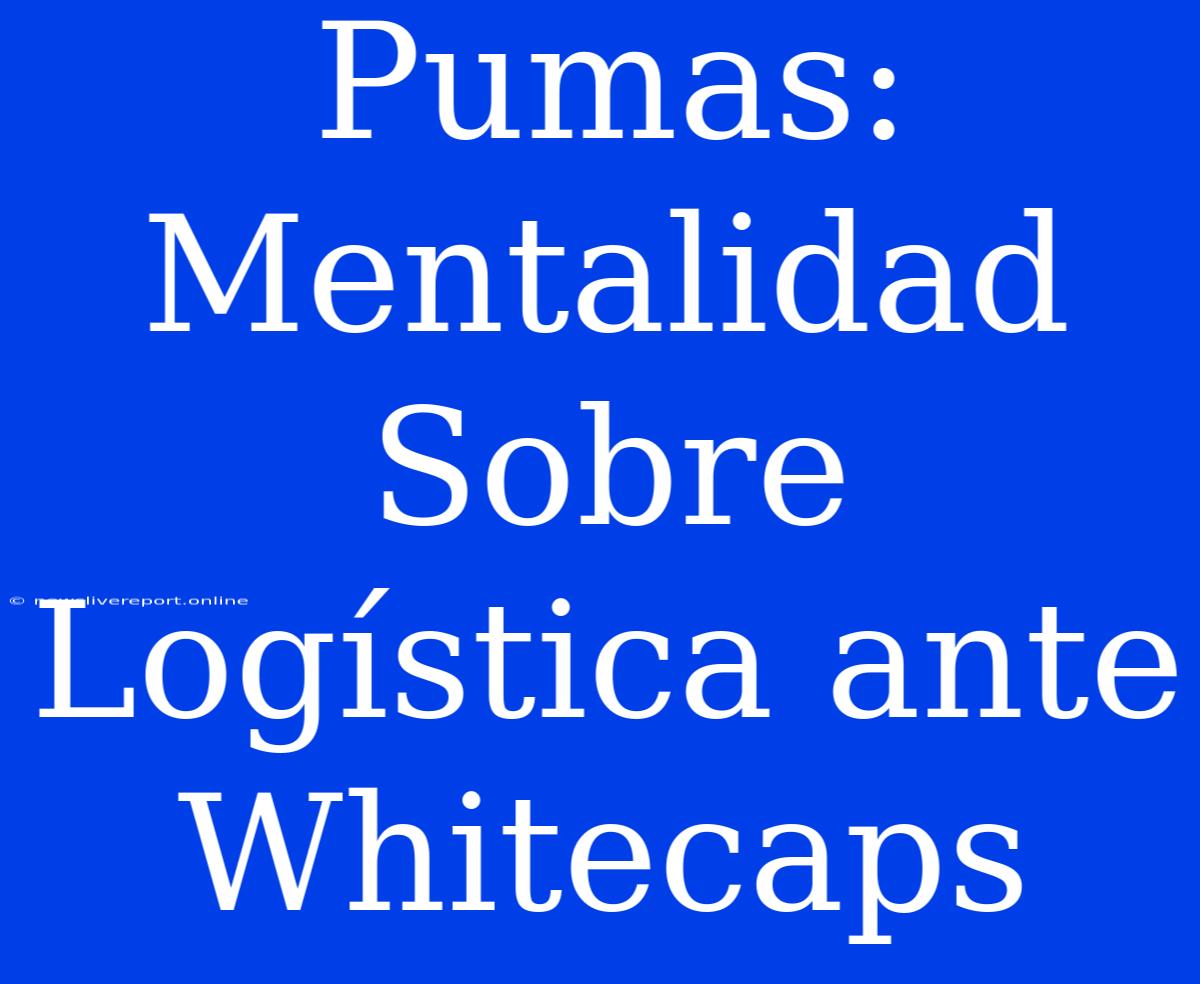 Pumas: Mentalidad Sobre Logística Ante Whitecaps