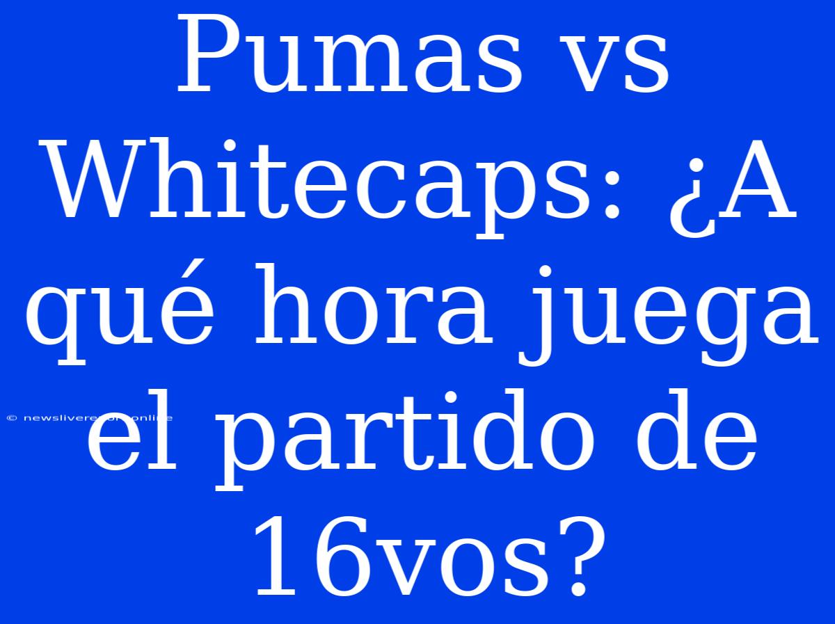 Pumas Vs Whitecaps: ¿A Qué Hora Juega El Partido De 16vos?