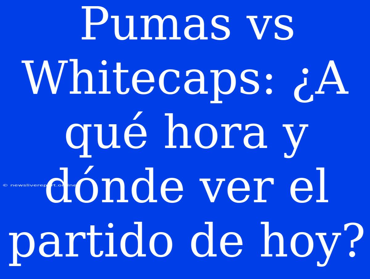 Pumas Vs Whitecaps: ¿A Qué Hora Y Dónde Ver El Partido De Hoy?