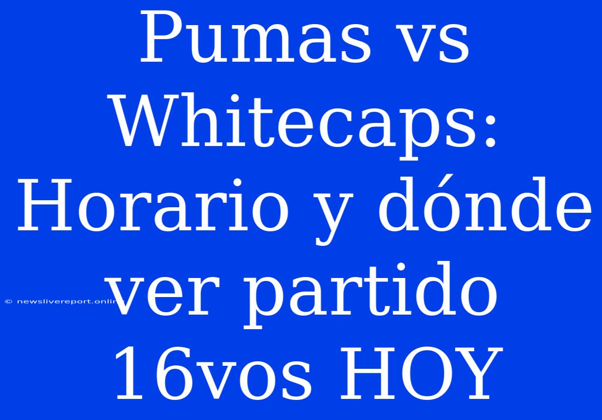 Pumas Vs Whitecaps: Horario Y Dónde Ver Partido 16vos HOY