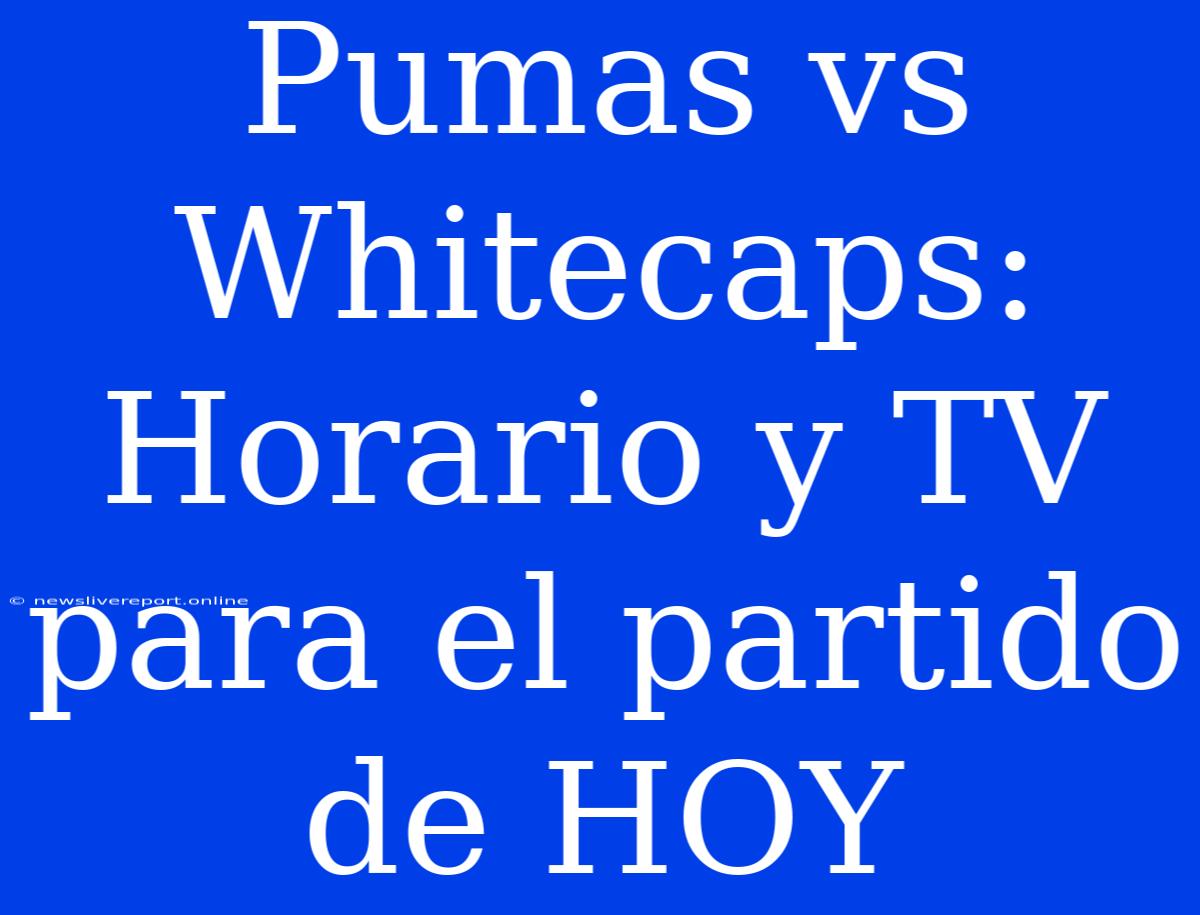 Pumas Vs Whitecaps: Horario Y TV Para El Partido De HOY