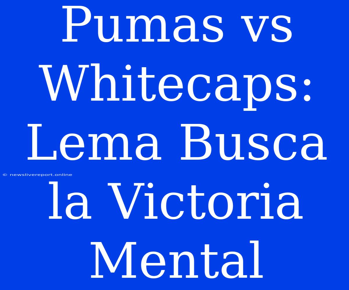 Pumas Vs Whitecaps: Lema Busca La Victoria Mental