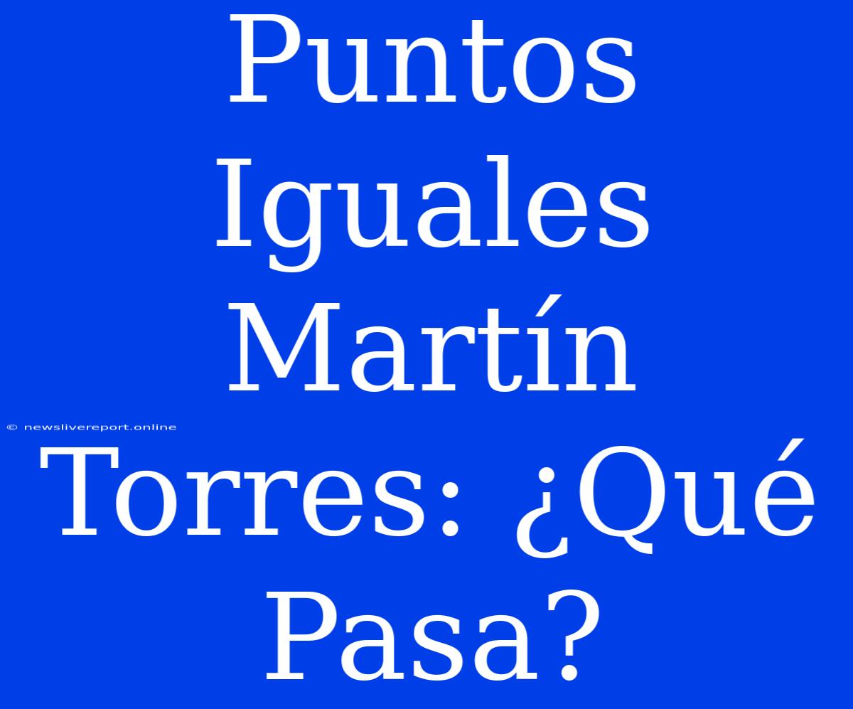 Puntos Iguales Martín Torres: ¿Qué Pasa?