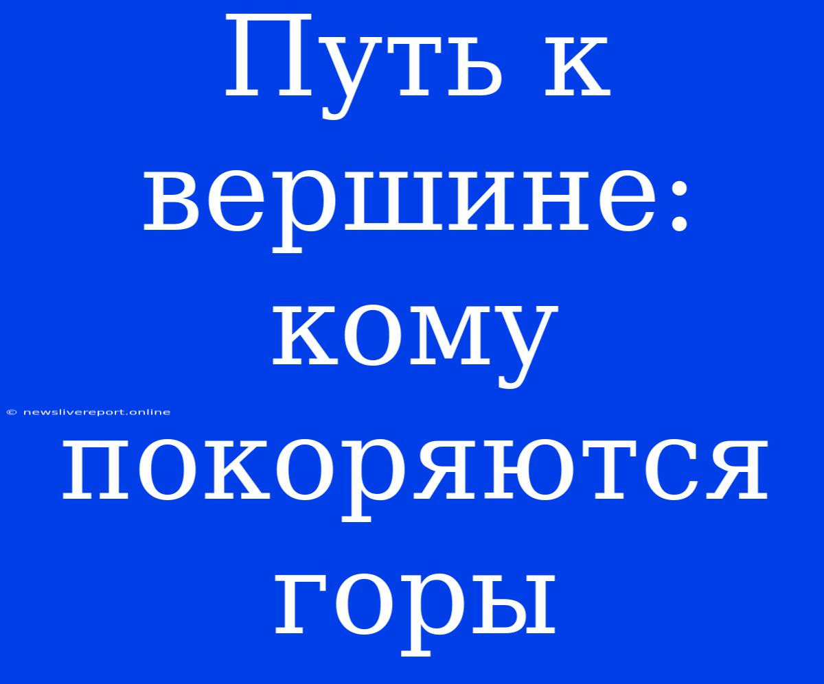 Путь К Вершине: Кому Покоряются Горы