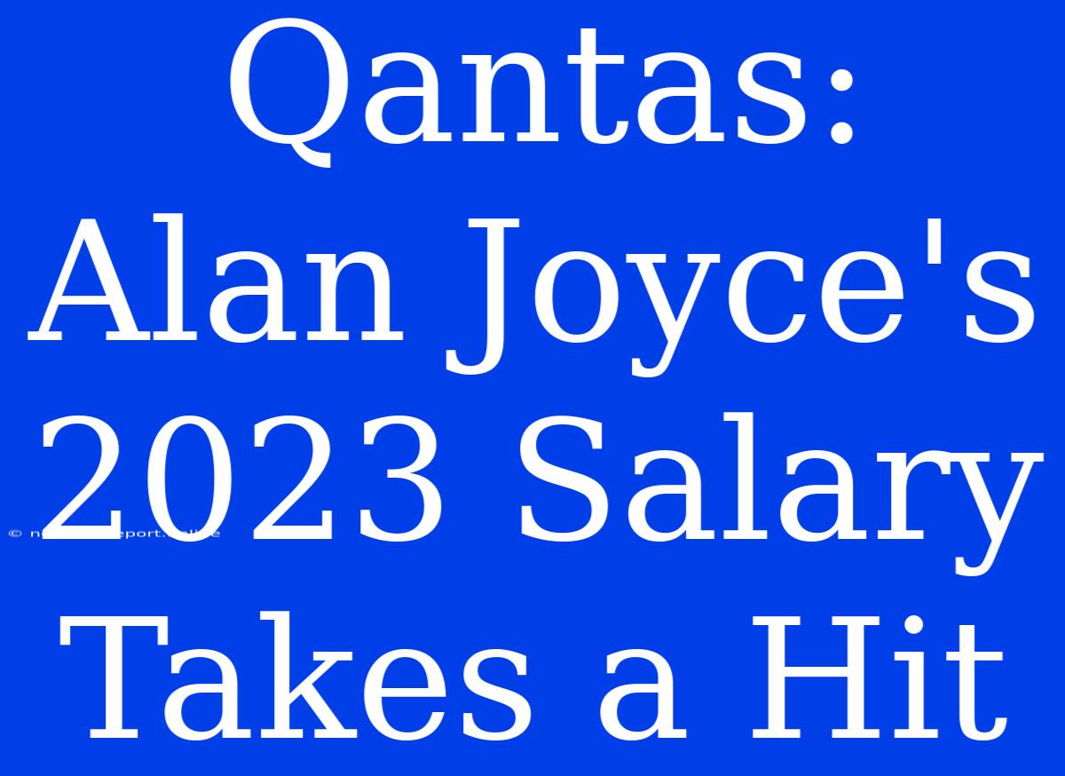 Qantas: Alan Joyce's 2023 Salary Takes A Hit