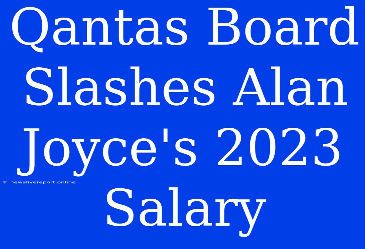 Qantas Board Slashes Alan Joyce's 2023 Salary