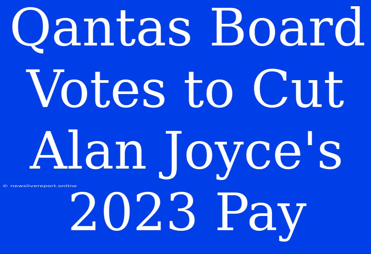 Qantas Board Votes To Cut Alan Joyce's 2023 Pay