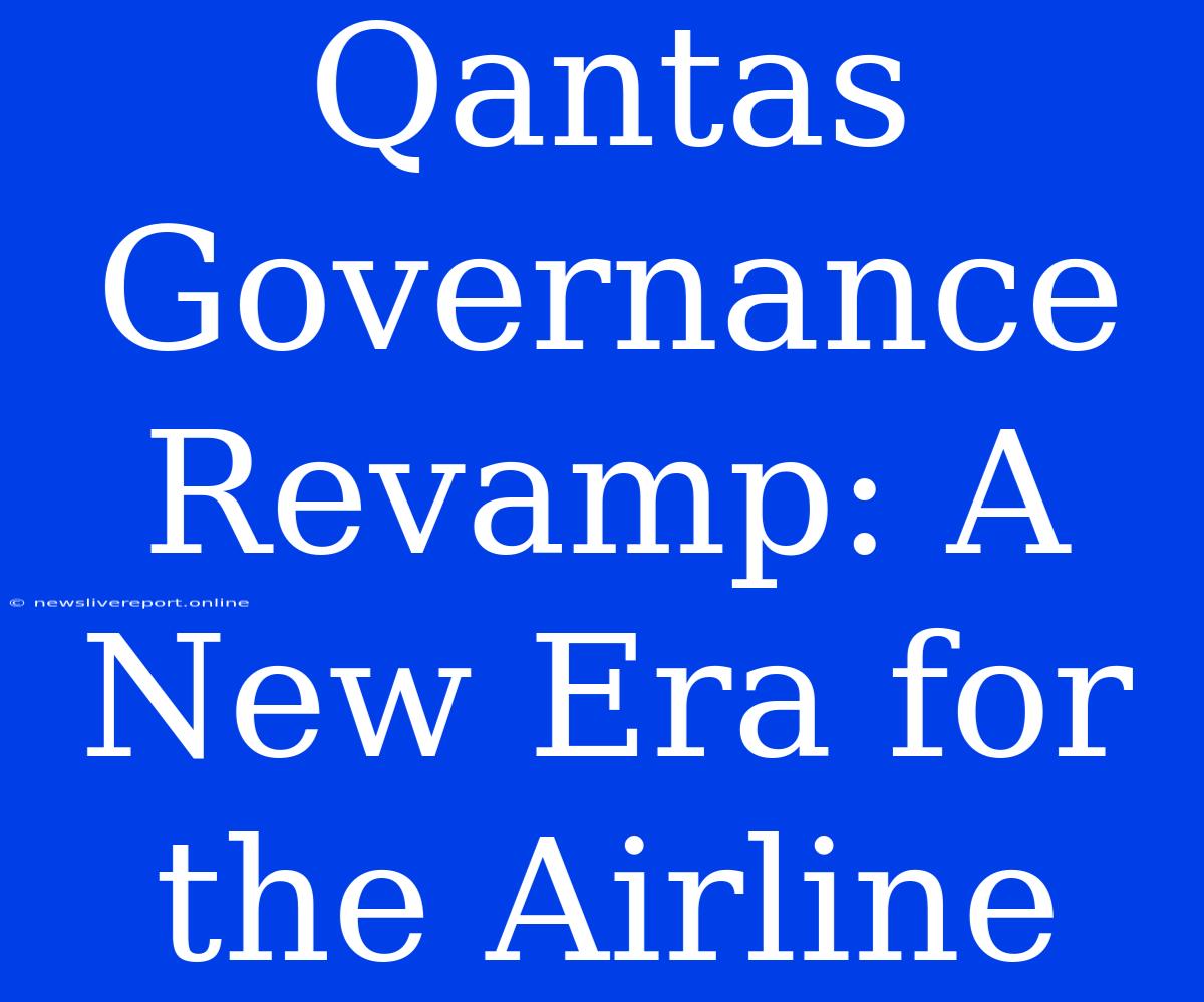 Qantas Governance Revamp: A New Era For The Airline