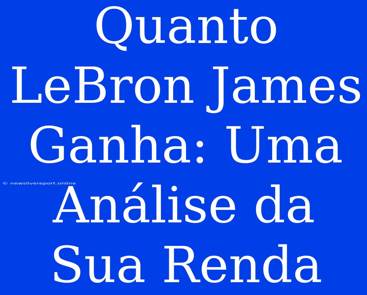 Quanto LeBron James Ganha: Uma Análise Da Sua Renda