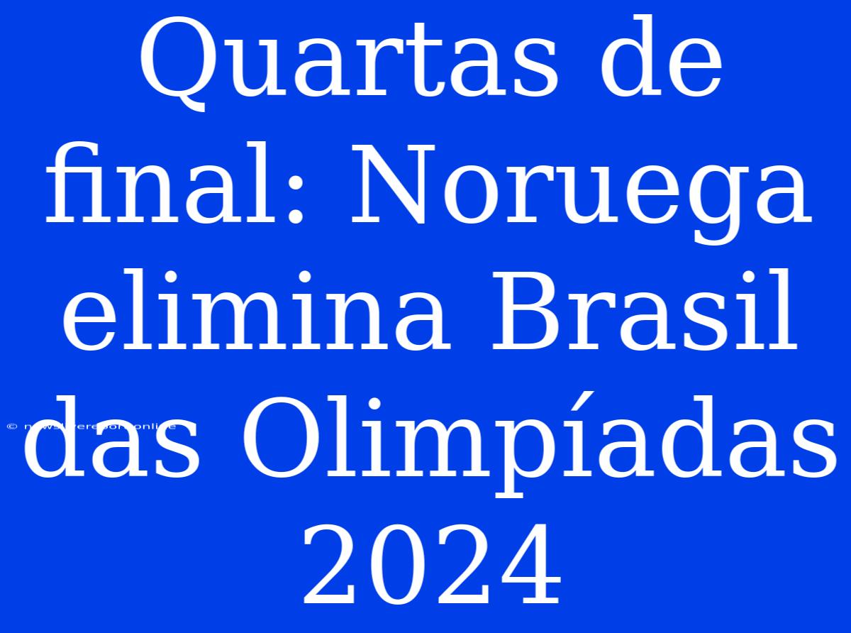 Quartas De Final: Noruega Elimina Brasil Das Olimpíadas 2024