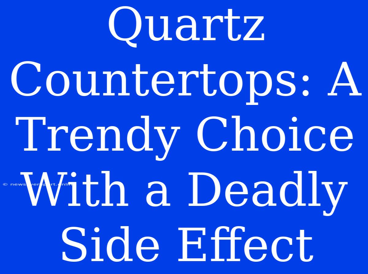 Quartz Countertops: A Trendy Choice With A Deadly Side Effect