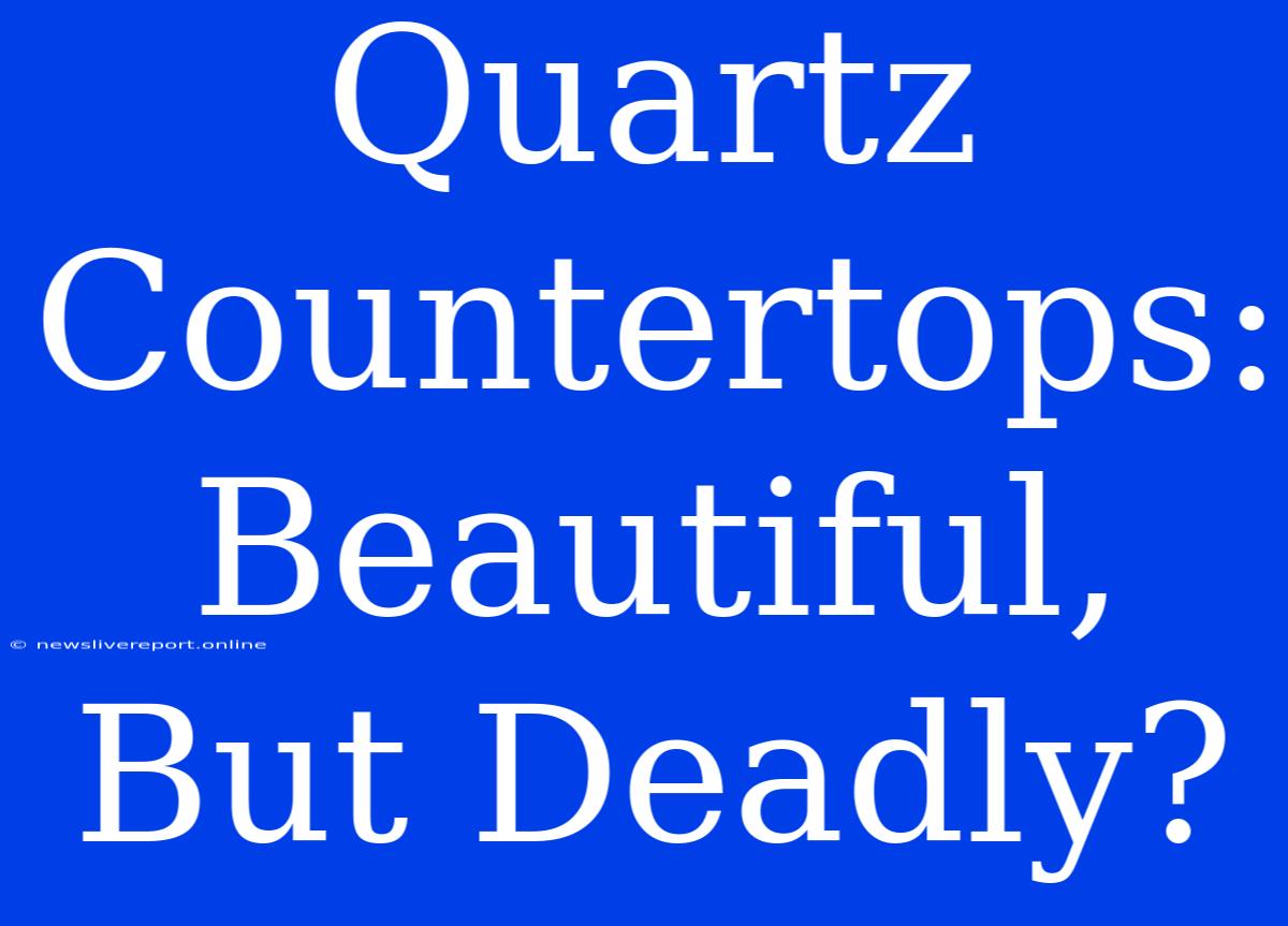 Quartz Countertops: Beautiful, But Deadly?