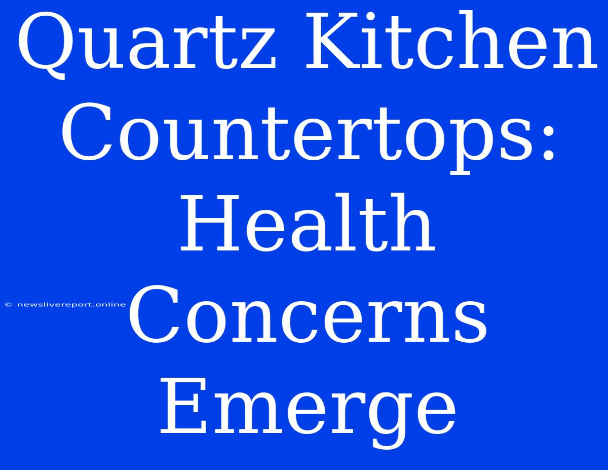 Quartz Kitchen Countertops: Health Concerns Emerge