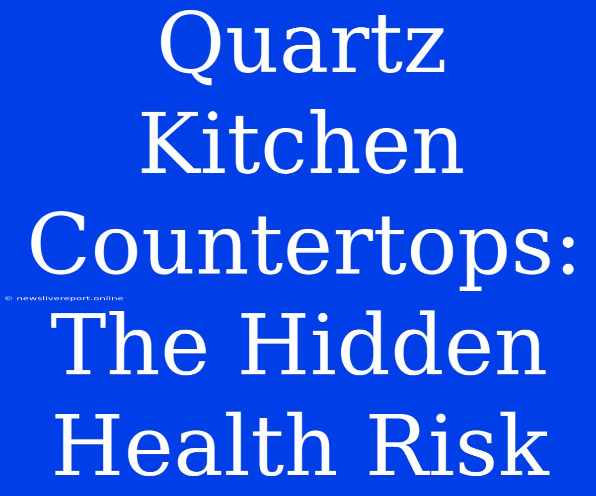 Quartz Kitchen Countertops: The Hidden Health Risk