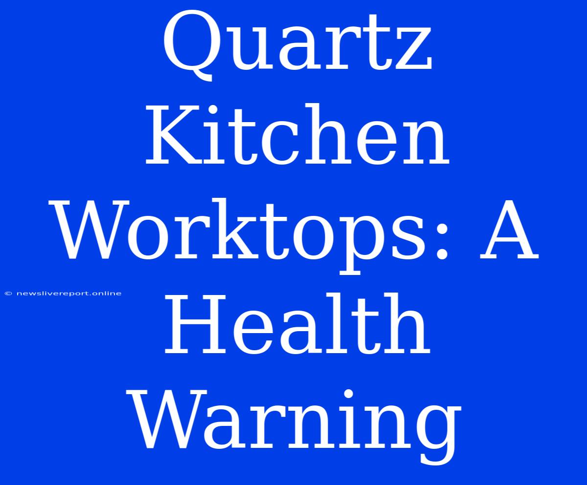 Quartz Kitchen Worktops: A Health Warning