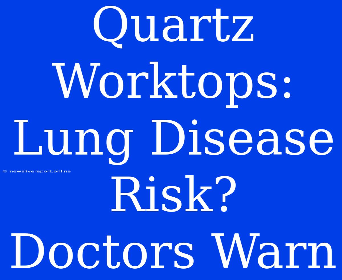 Quartz Worktops: Lung Disease Risk? Doctors Warn