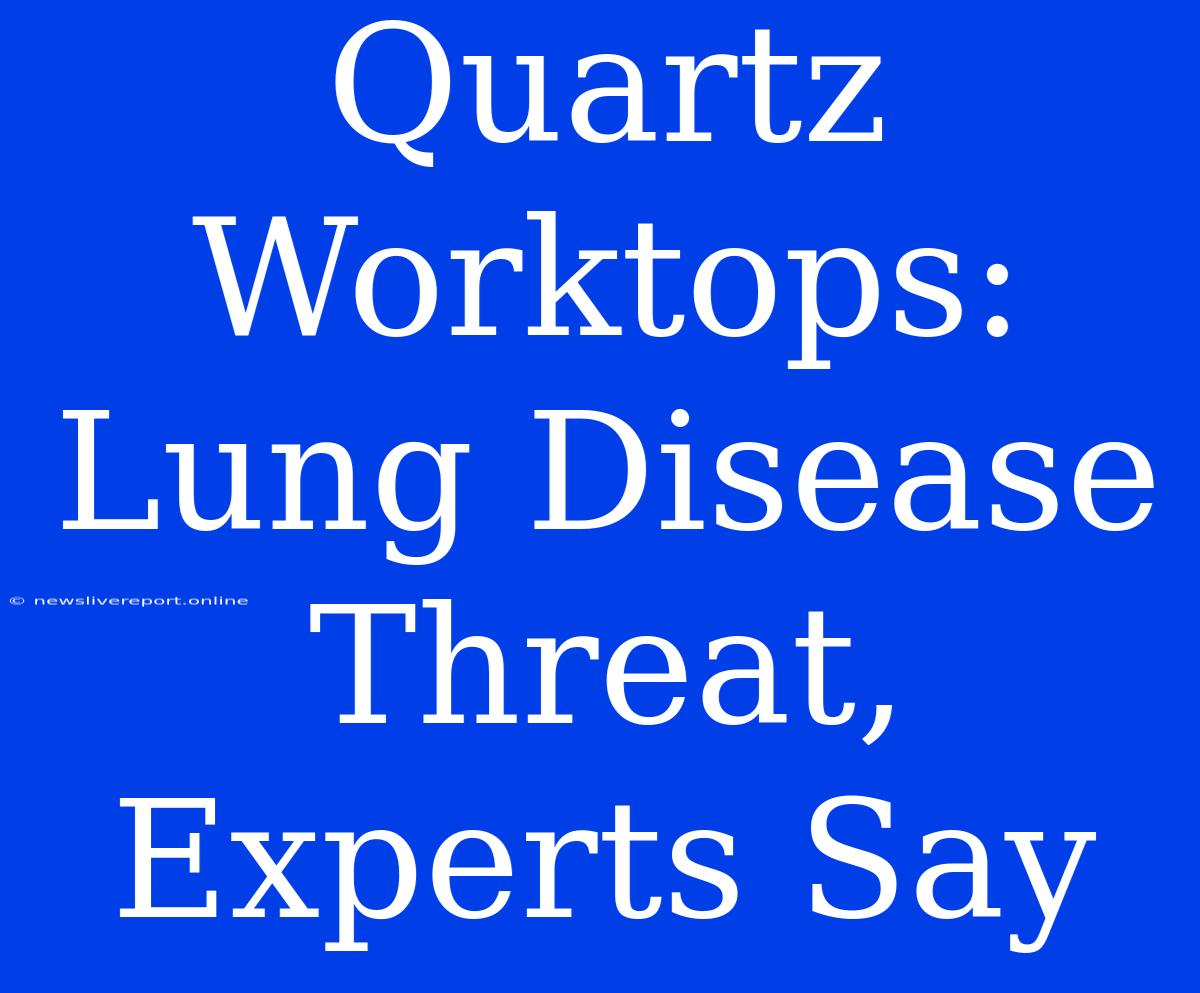 Quartz Worktops: Lung Disease Threat, Experts Say