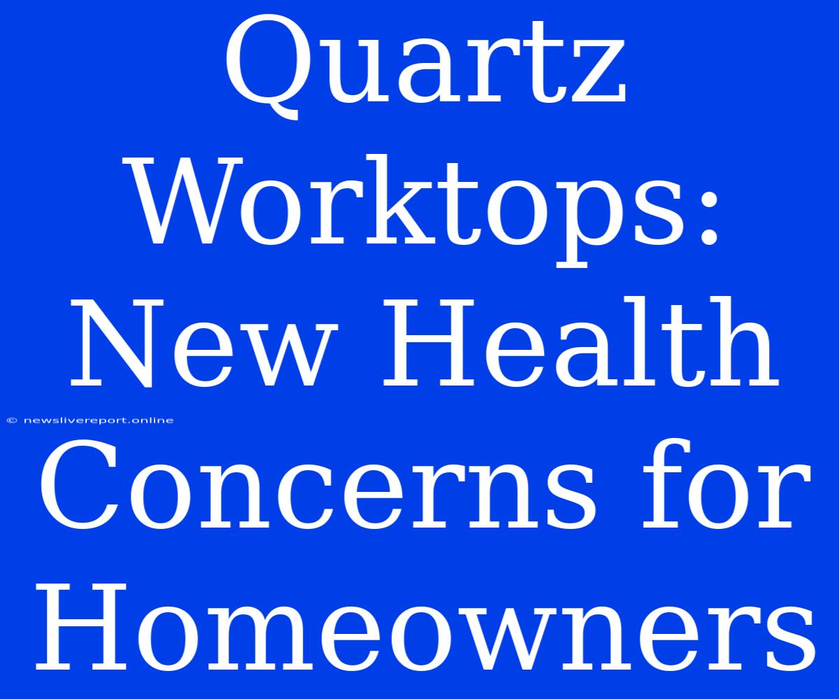 Quartz Worktops: New Health Concerns For Homeowners