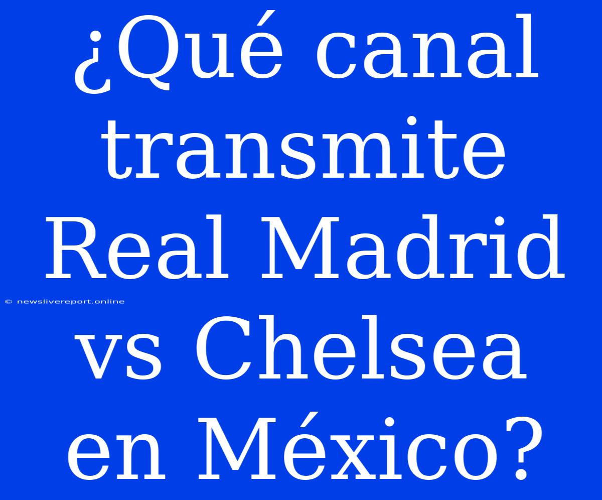 ¿Qué Canal Transmite Real Madrid Vs Chelsea En México?