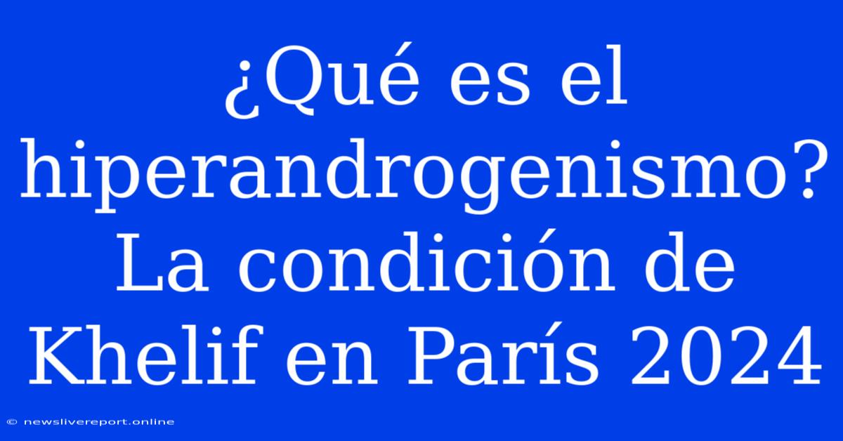 ¿Qué Es El Hiperandrogenismo? La Condición De Khelif En París 2024