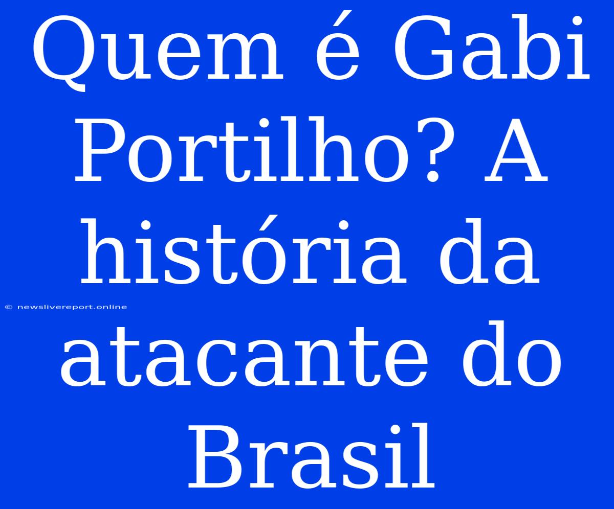 Quem É Gabi Portilho? A História Da Atacante Do Brasil