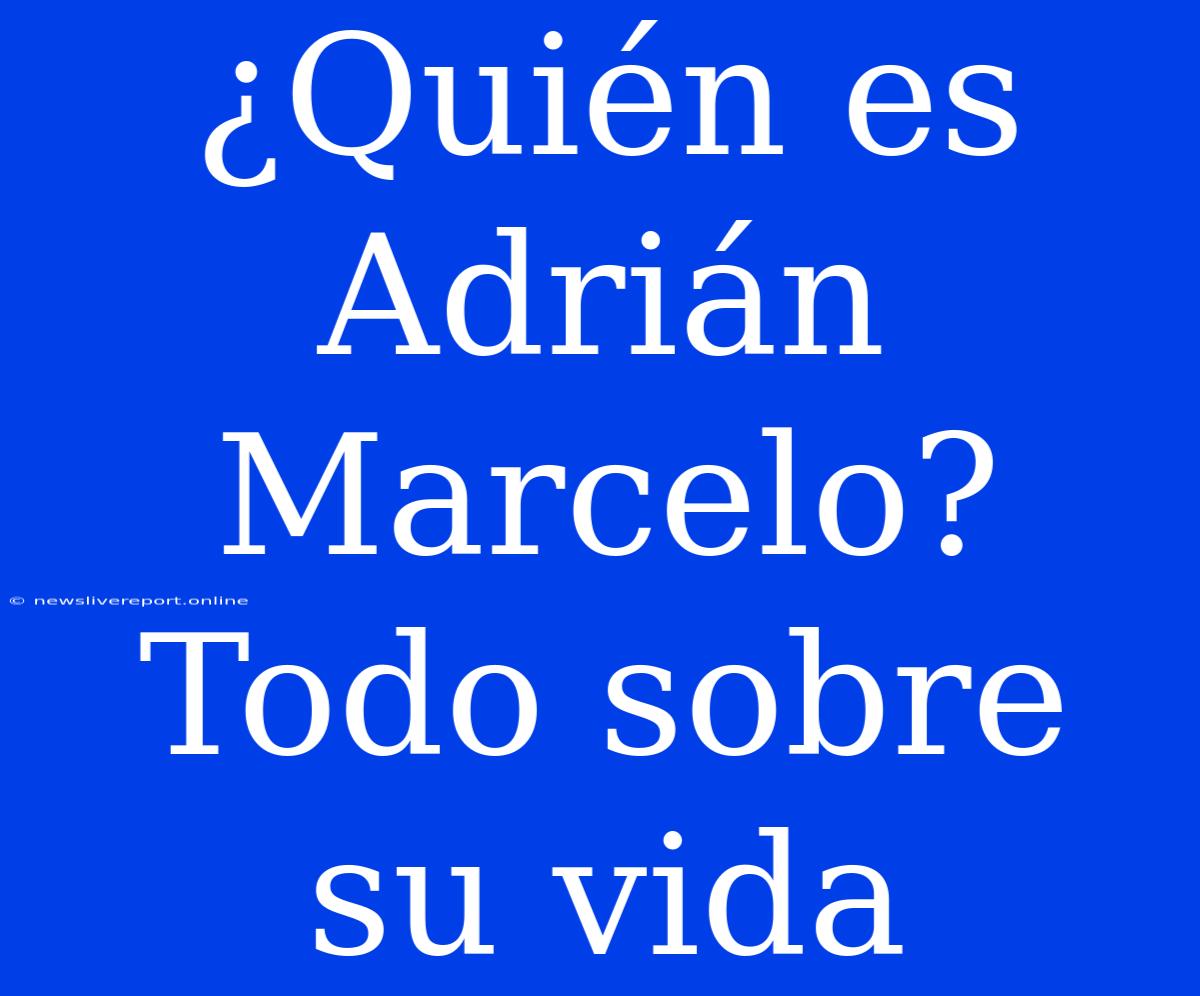 ¿Quién Es Adrián Marcelo? Todo Sobre Su Vida