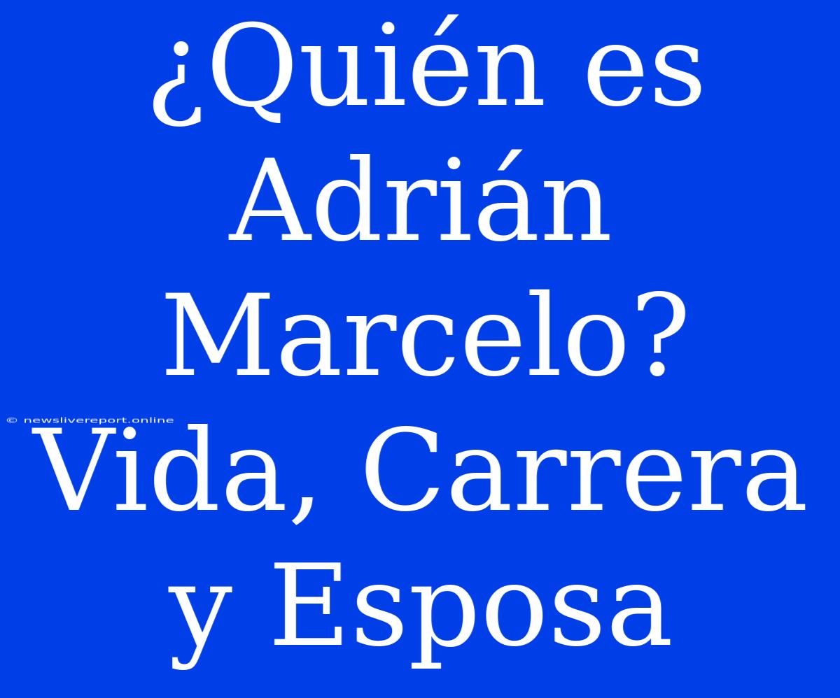 ¿Quién Es Adrián Marcelo? Vida, Carrera Y Esposa