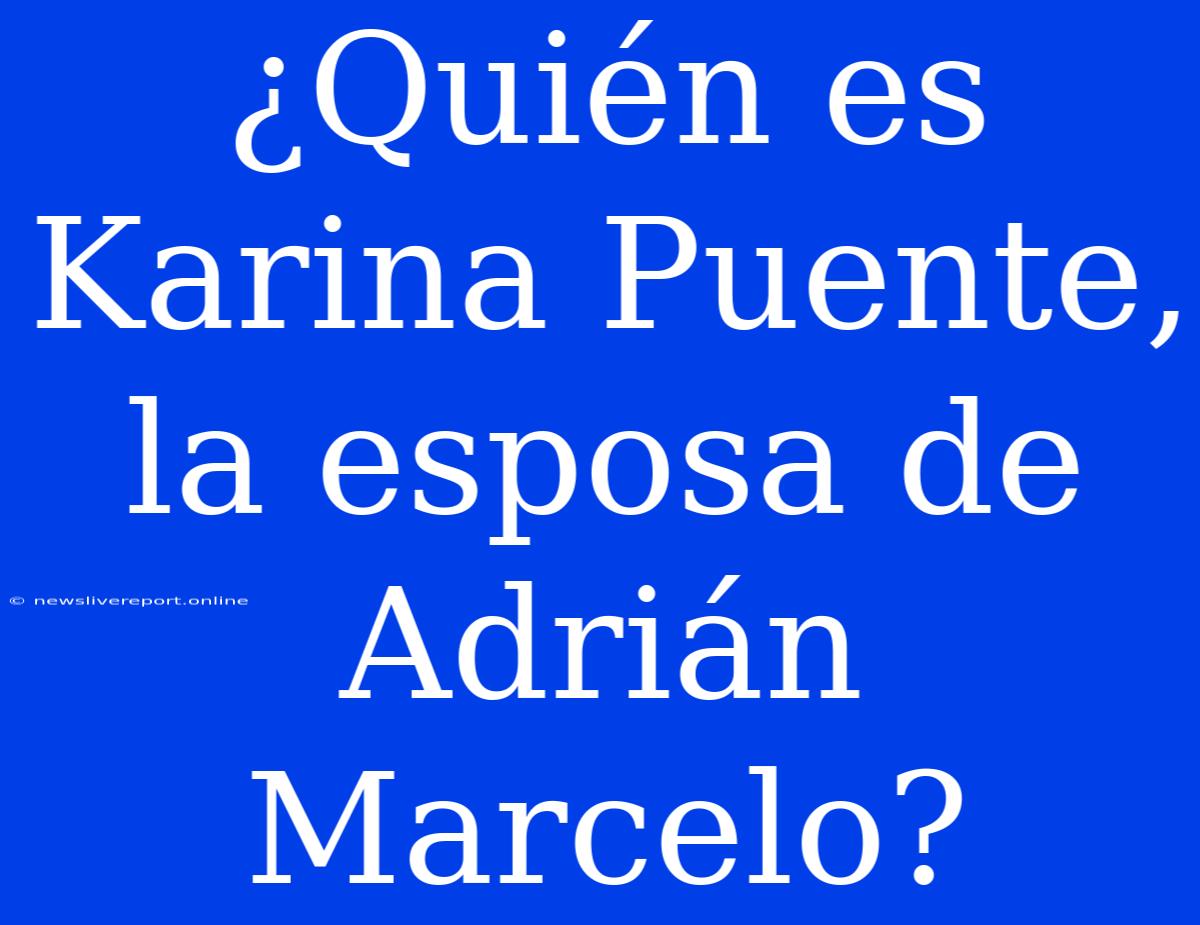 ¿Quién Es Karina Puente, La Esposa De Adrián Marcelo?