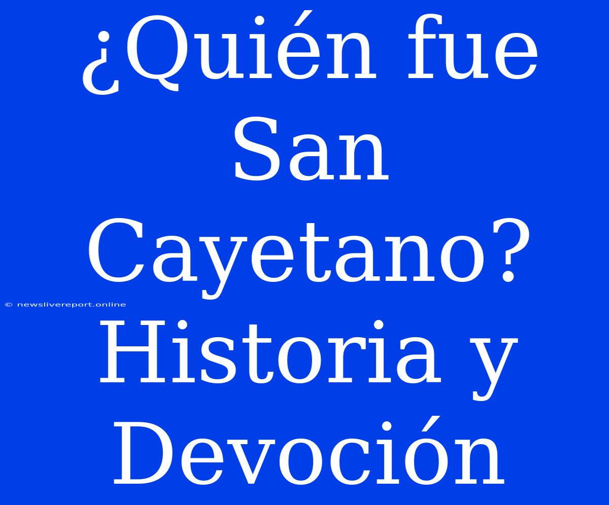 ¿Quién Fue San Cayetano? Historia Y Devoción