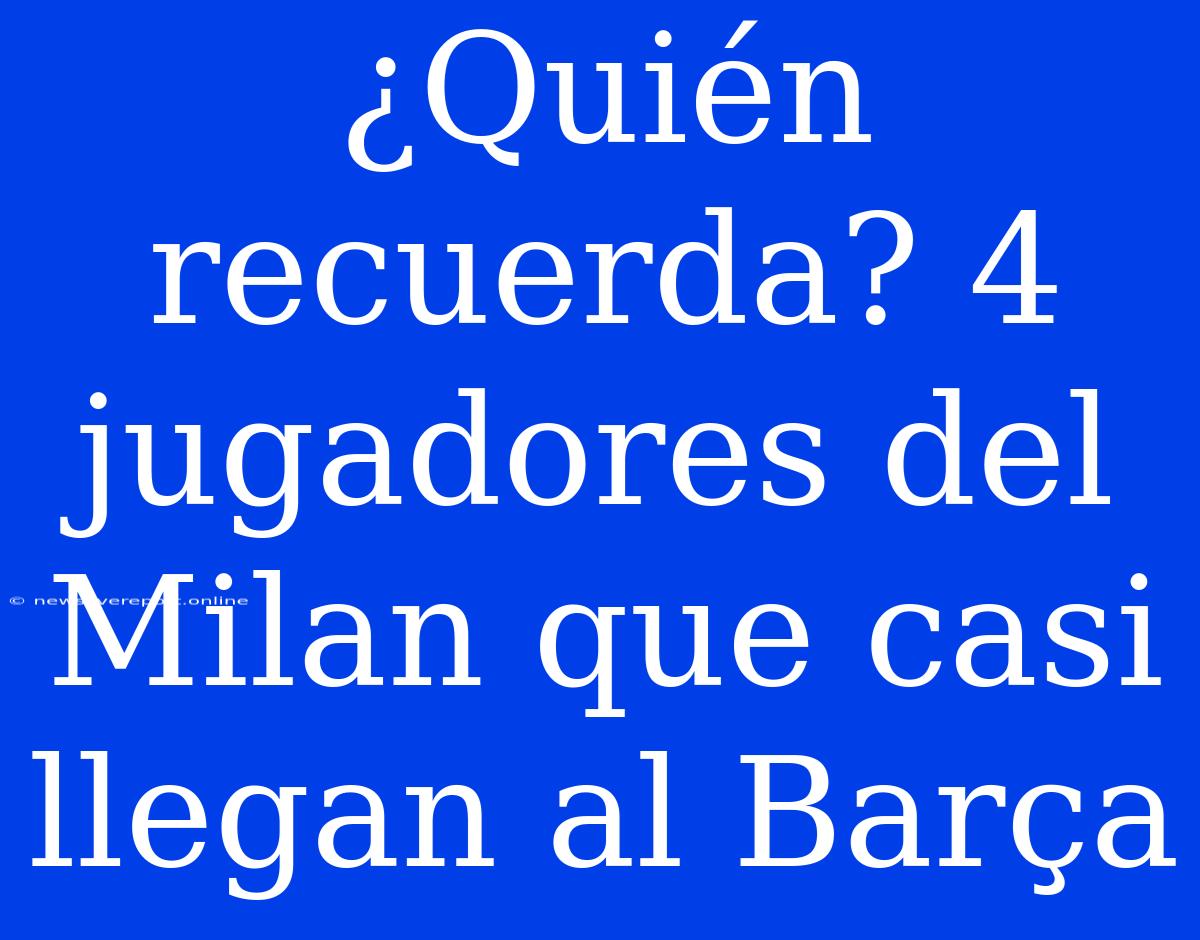 ¿Quién Recuerda? 4 Jugadores Del Milan Que Casi Llegan Al Barça