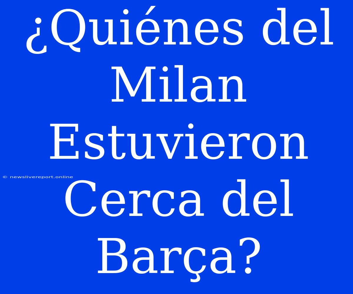 ¿Quiénes Del Milan Estuvieron Cerca Del Barça?