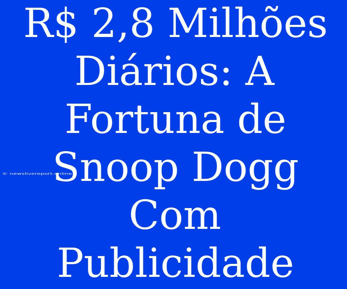 R$ 2,8 Milhões Diários: A Fortuna De Snoop Dogg Com Publicidade