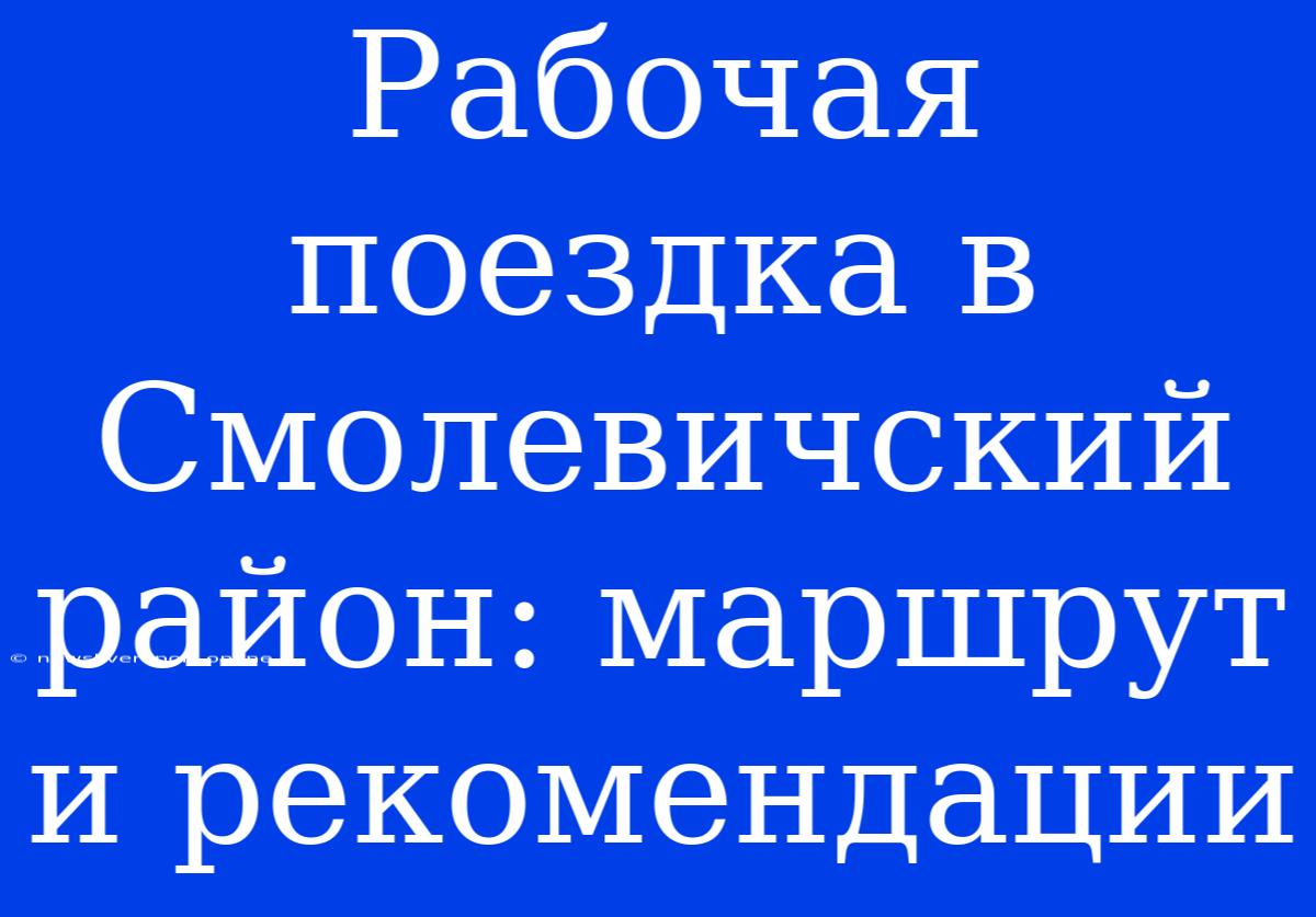 Рабочая Поездка В Смолевичский Район: Маршрут И Рекомендации