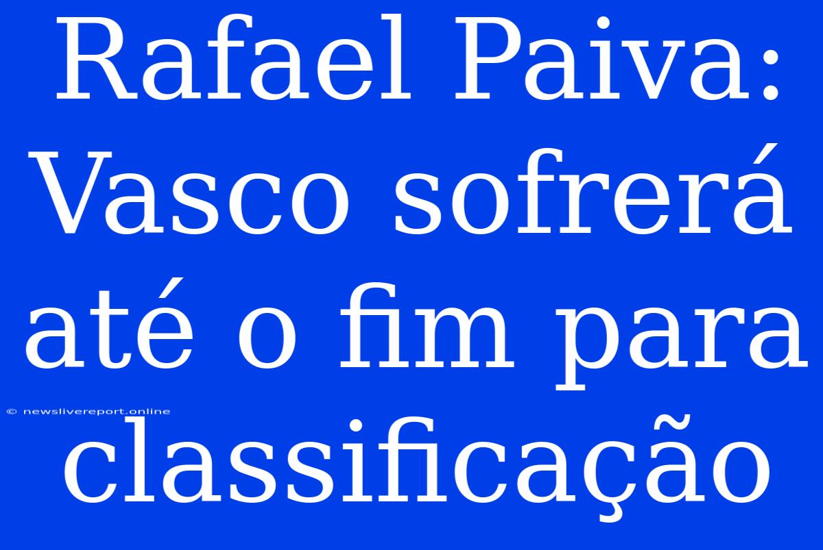 Rafael Paiva: Vasco Sofrerá Até O Fim Para Classificação